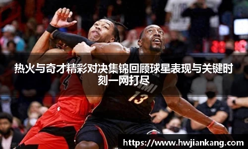 热火与奇才精彩对决集锦回顾球星表现与关键时刻一网打尽