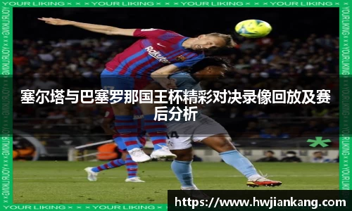 塞尔塔与巴塞罗那国王杯精彩对决录像回放及赛后分析