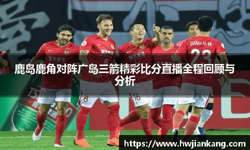 鹿岛鹿角对阵广岛三箭精彩比分直播全程回顾与分析